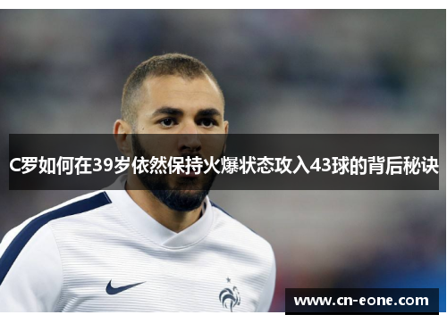 C罗如何在39岁依然保持火爆状态攻入43球的背后秘诀