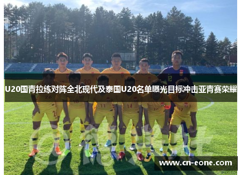 U20国青拉练对阵全北现代及泰国U20名单曝光目标冲击亚青赛荣耀