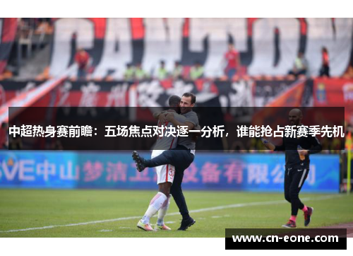 中超热身赛前瞻：五场焦点对决逐一分析，谁能抢占新赛季先机