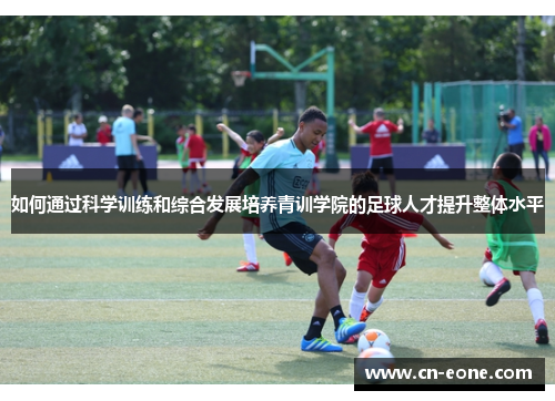 如何通过科学训练和综合发展培养青训学院的足球人才提升整体水平