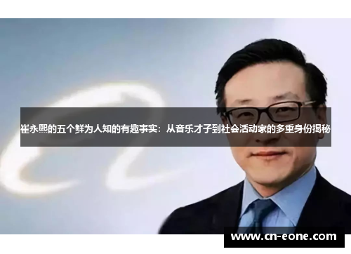 崔永熙的五个鲜为人知的有趣事实：从音乐才子到社会活动家的多重身份揭秘