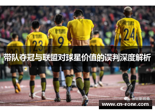 带队夺冠与联盟对球星价值的误判深度解析