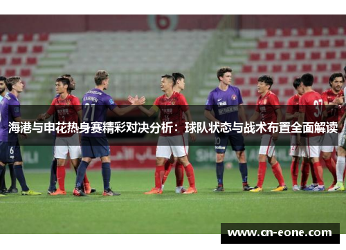 海港与申花热身赛精彩对决分析：球队状态与战术布置全面解读