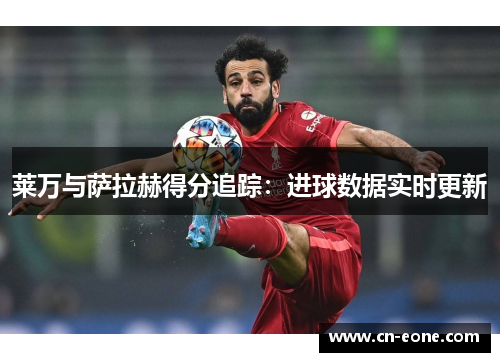莱万与萨拉赫得分追踪：进球数据实时更新