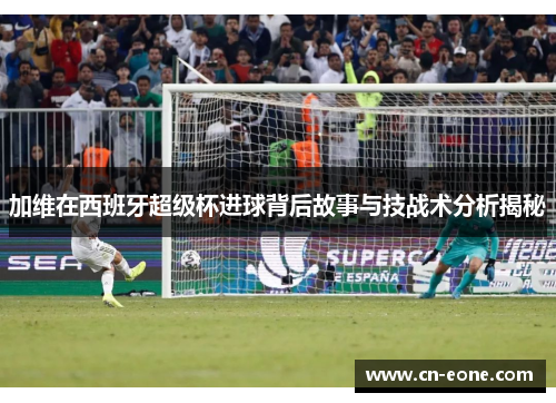 加维在西班牙超级杯进球背后故事与技战术分析揭秘