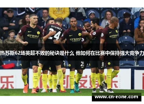 热苏斯62场英超不败的秘诀是什么 他如何在比赛中保持强大竞争力