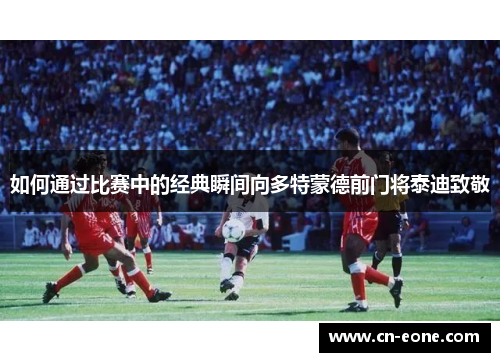 如何通过比赛中的经典瞬间向多特蒙德前门将泰迪致敬