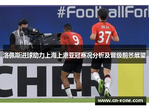 洛佩斯进球助力上海上港亚冠赛况分析及晋级前景展望