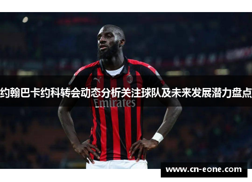 约翰巴卡约科转会动态分析关注球队及未来发展潜力盘点