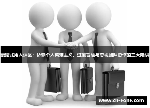 豪赌式用人误区：依赖个人英雄主义、过度冒险与忽视团队协作的三大陷阱