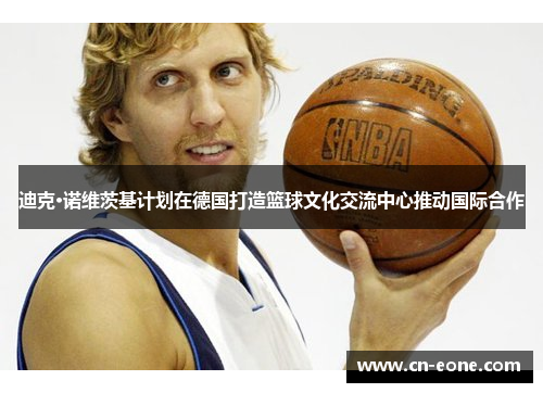 迪克·诺维茨基计划在德国打造篮球文化交流中心推动国际合作