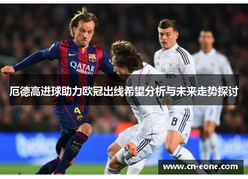 厄德高进球助力欧冠出线希望分析与未来走势探讨