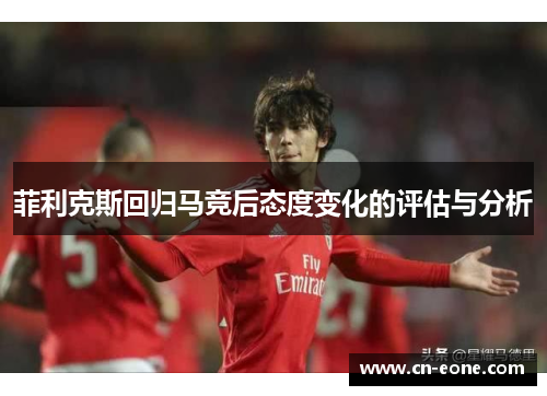 菲利克斯回归马竞后态度变化的评估与分析