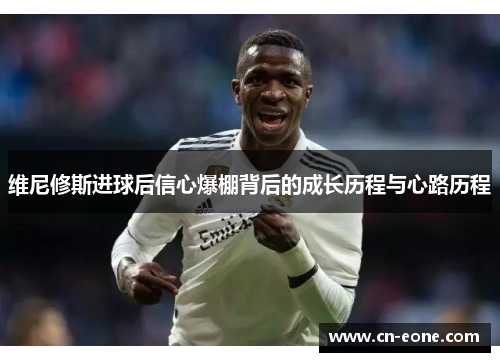 维尼修斯进球后信心爆棚背后的成长历程与心路历程