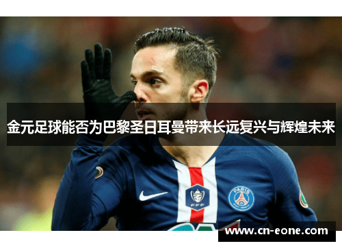 金元足球能否为巴黎圣日耳曼带来长远复兴与辉煌未来