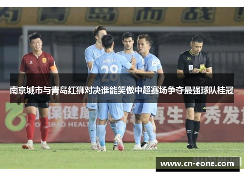 南京城市与青岛红狮对决谁能笑傲中超赛场争夺最强球队桂冠