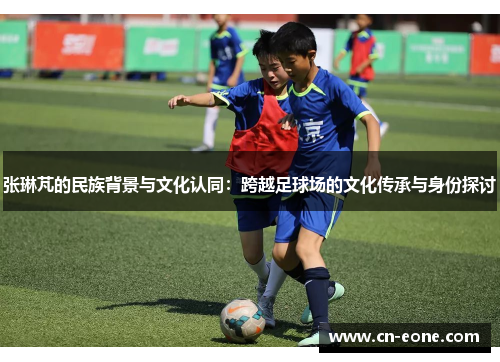 张琳芃的民族背景与文化认同：跨越足球场的文化传承与身份探讨