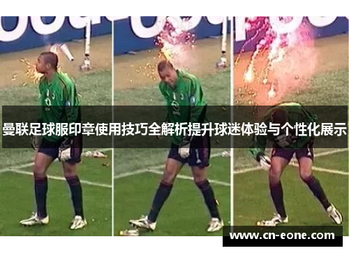 曼联足球服印章使用技巧全解析提升球迷体验与个性化展示