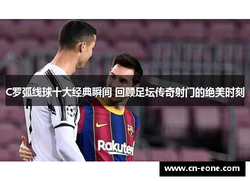 C罗弧线球十大经典瞬间 回顾足坛传奇射门的绝美时刻