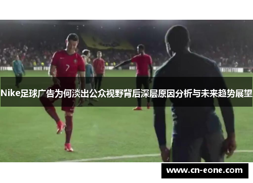 Nike足球广告为何淡出公众视野背后深层原因分析与未来趋势展望