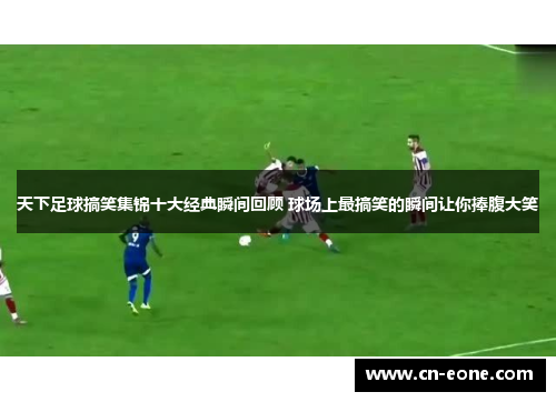 天下足球搞笑集锦十大经典瞬间回顾 球场上最搞笑的瞬间让你捧腹大笑