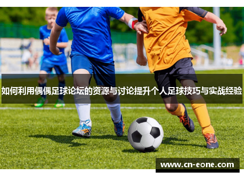 如何利用偶偶足球论坛的资源与讨论提升个人足球技巧与实战经验