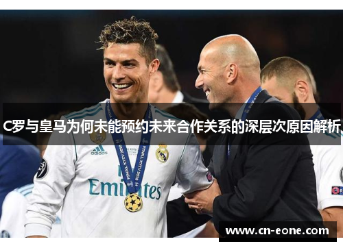 C罗与皇马为何未能预约未来合作关系的深层次原因解析