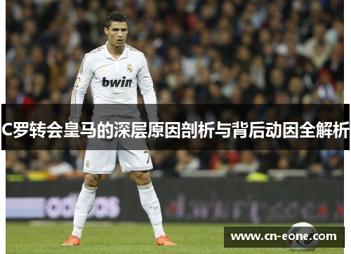 C罗转会皇马的深层原因剖析与背后动因全解析