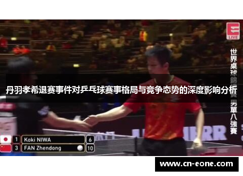 丹羽孝希退赛事件对乒乓球赛事格局与竞争态势的深度影响分析