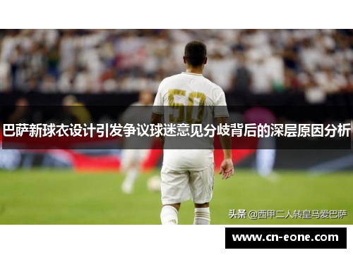 巴萨新球衣设计引发争议球迷意见分歧背后的深层原因分析