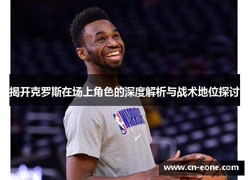 揭开克罗斯在场上角色的深度解析与战术地位探讨