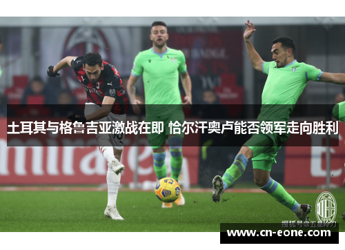 土耳其与格鲁吉亚激战在即 恰尔汗奥卢能否领军走向胜利