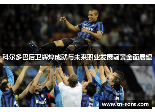 科尔多巴后卫辉煌成就与未来职业发展前景全面展望