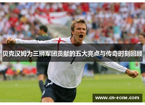 贝克汉姆为三狮军团贡献的五大亮点与传奇时刻回顾