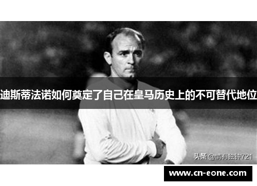 迪斯蒂法诺如何奠定了自己在皇马历史上的不可替代地位