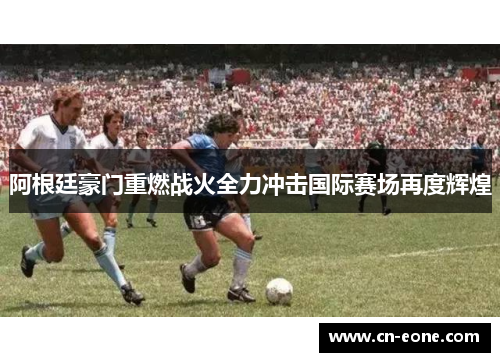 阿根廷豪门重燃战火全力冲击国际赛场再度辉煌