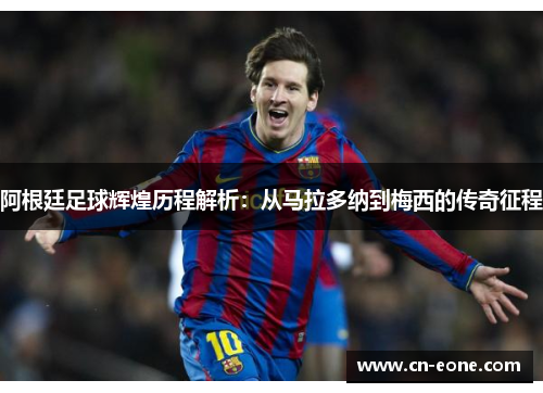 阿根廷足球辉煌历程解析：从马拉多纳到梅西的传奇征程