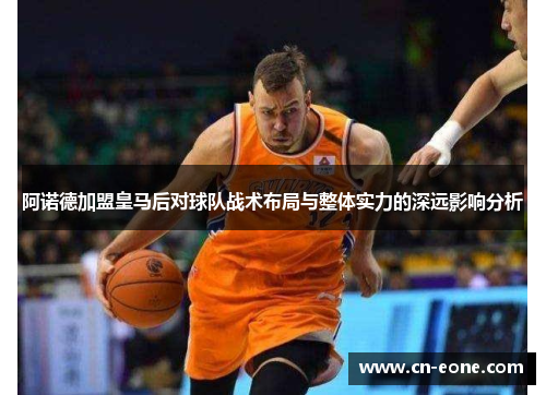 阿诺德加盟皇马后对球队战术布局与整体实力的深远影响分析