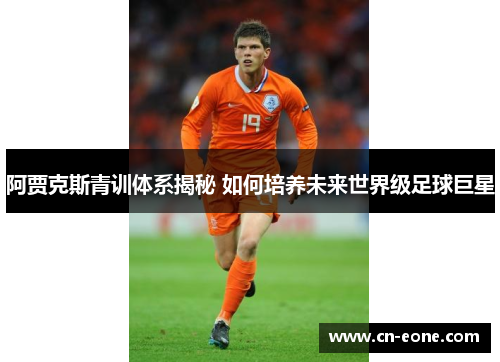 阿贾克斯青训体系揭秘 如何培养未来世界级足球巨星
