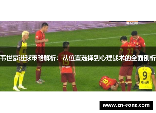 韦世豪进球策略解析：从位置选择到心理战术的全面剖析