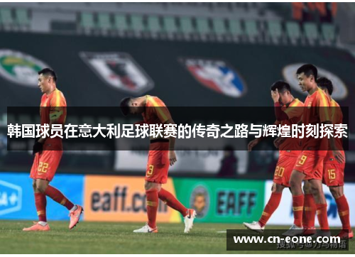 韩国球员在意大利足球联赛的传奇之路与辉煌时刻探索