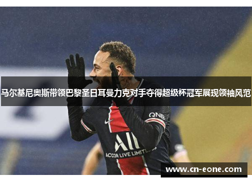 马尔基尼奥斯带领巴黎圣日耳曼力克对手夺得超级杯冠军展现领袖风范
