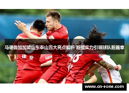 马德鲁加加盟山东泰山五大亮点解析 新援实力引领球队新篇章
