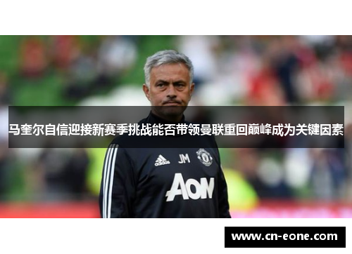 马奎尔自信迎接新赛季挑战能否带领曼联重回巅峰成为关键因素