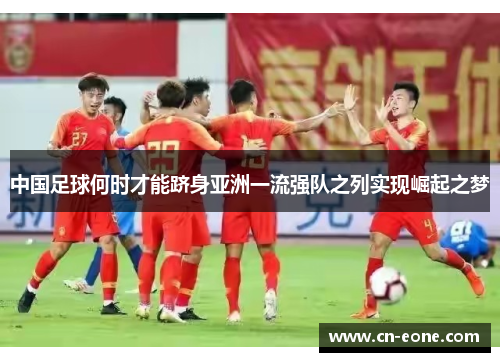 中国足球何时才能跻身亚洲一流强队之列实现崛起之梦