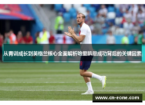 从青训成长到英格兰核心全面解析哈里凯恩成功背后的关键因素