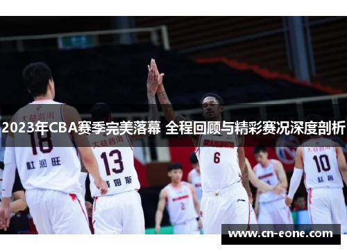 2023年CBA赛季完美落幕 全程回顾与精彩赛况深度剖析