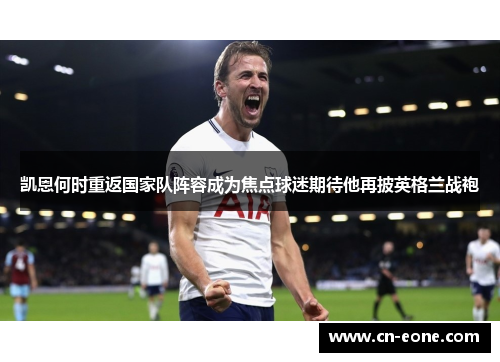 凯恩何时重返国家队阵容成为焦点球迷期待他再披英格兰战袍