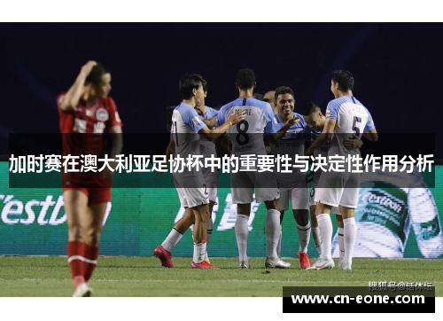 加时赛在澳大利亚足协杯中的重要性与决定性作用分析