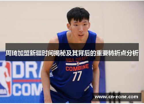 周琦加盟新疆时间揭秘及其背后的重要转折点分析